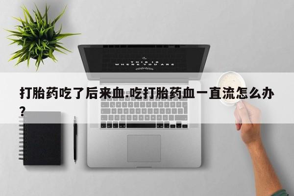 堕胎药在线购买打胎药吃了后来血.吃打胎药血一直流怎么办？