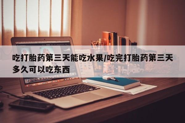 堕胎药在线购买吃打胎药第三天能吃水果/吃完打胎药第三天多久可以吃东西