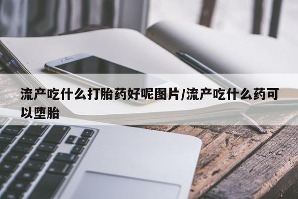堕胎药在线购买流产吃什么打胎药好呢图片/流产吃什么药可以堕胎