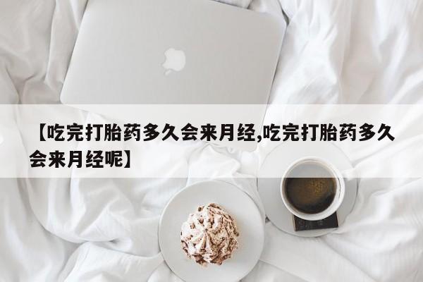 堕胎药在线购买【吃完打胎药多久会来月经,吃完打胎药多久会来月经呢】