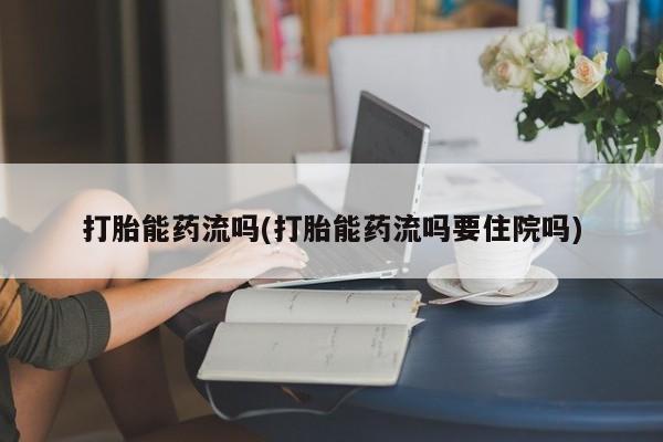 堕胎药在线购买打胎能药流吗(打胎能药流吗要住院吗)