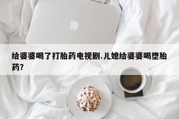 堕胎药在线购买给婆婆喝了打胎药电视剧.儿媳给婆婆喝堕胎药？