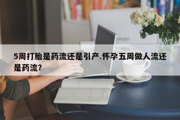 堕胎药在线购买5周打胎是药流还是引产.怀孕五周做人流还是药流？