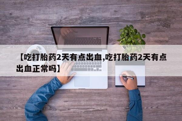 堕胎药在线购买【吃打胎药2天有点出血,吃打胎药2天有点出血正常吗】