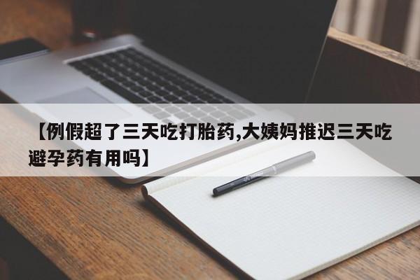 堕胎药在线购买【例假超了三天吃打胎药,大姨妈推迟三天吃避孕药有用吗】