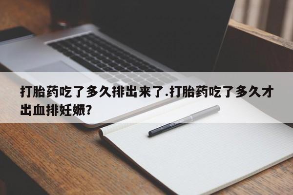 堕胎药在线购买打胎药吃了多久排出来了.打胎药吃了多久才出血排妊娠？