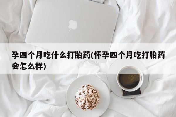 堕胎药在线购买孕四个月吃什么打胎药(怀孕四个月吃打胎药会怎么样)