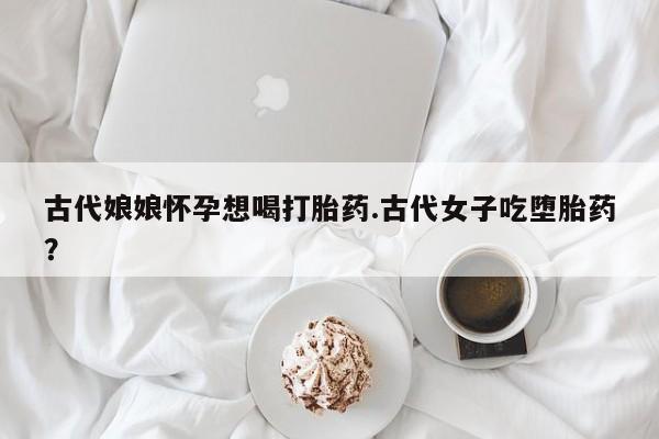 堕胎药在线购买古代娘娘怀孕想喝打胎药.古代女子吃堕胎药？