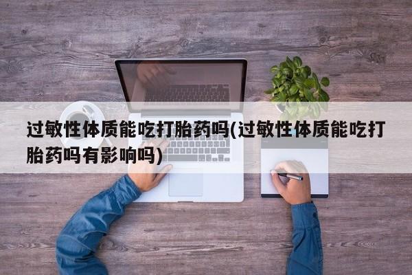 堕胎药在线购买过敏性体质能吃打胎药吗(过敏性体质能吃打胎药吗有影响吗)