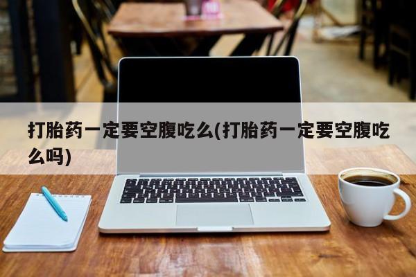 堕胎药在线购买打胎药一定要空腹吃么(打胎药一定要空腹吃么吗)
