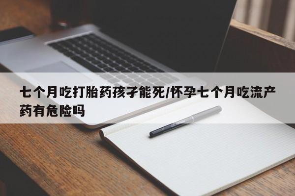 堕胎药在线购买七个月吃打胎药孩孑能死/怀孕七个月吃流产药有危险吗