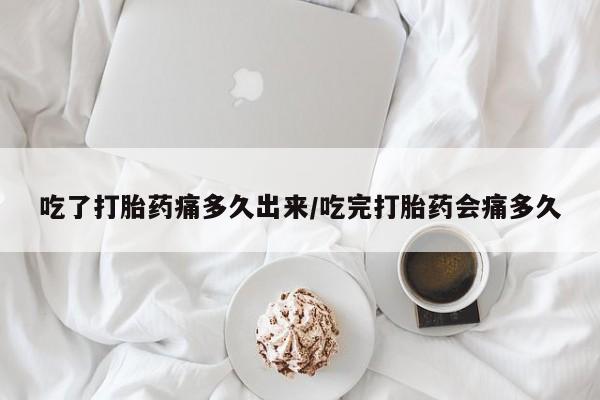 堕胎药在线购买吃了打胎药痛多久出来/吃完打胎药会痛多久