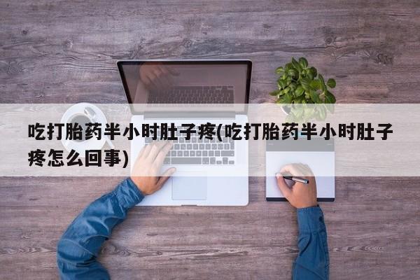堕胎药在线购买吃打胎药半小时肚子疼(吃打胎药半小时肚子疼怎么回事)