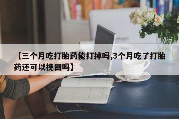 堕胎药在线购买【三个月吃打胎药能打掉吗,3个月吃了打胎药还可以挽回吗】