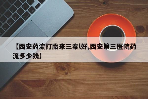 堕胎药在线购买【西安药流打胎来三秦l好,西安第三医院药流多少钱】