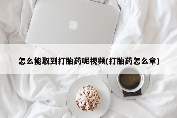 堕胎药在线购买怎么能取到打胎药呢视频(打胎药怎么拿)
