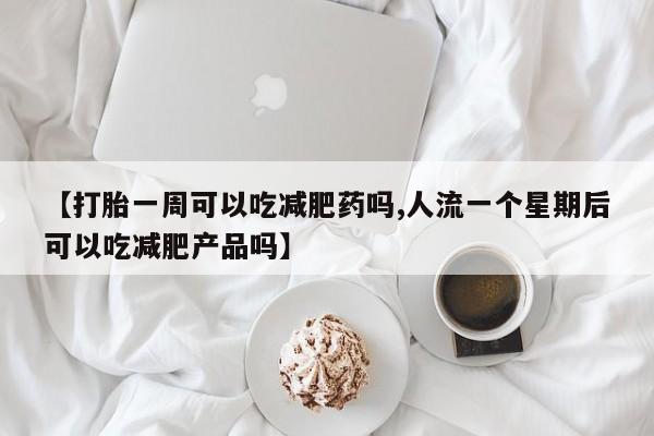 堕胎药在线购买【打胎一周可以吃减肥药吗,人流一个星期后可以吃减肥产品吗】