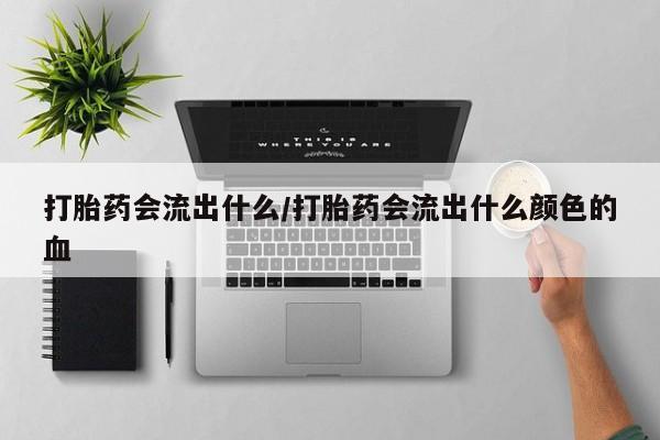 堕胎药在线购买打胎药会流出什么/打胎药会流出什么颜色的血