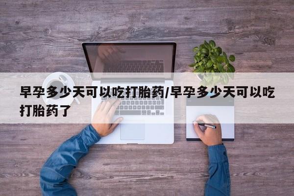 堕胎药在线购买早孕多少天可以吃打胎药/早孕多少天可以吃打胎药了