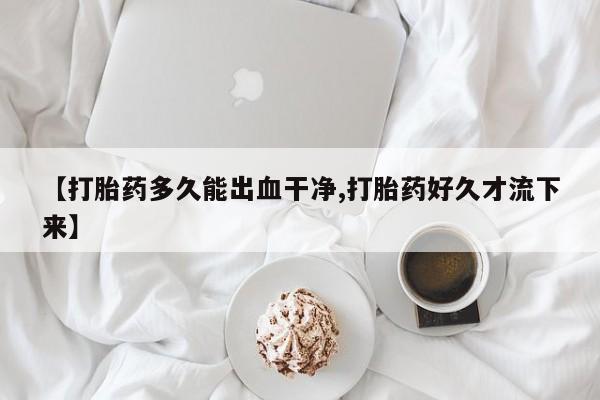堕胎药在线购买【打胎药多久能出血干净,打胎药好久才流下来】