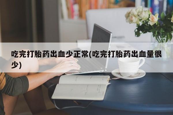 堕胎药在线购买吃完打胎药出血少正常(吃完打胎药出血量很少)