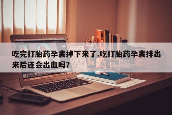 堕胎药在线购买吃完打胎药孕囊掉下来了.吃打胎药孕囊排出来后还会出血吗？