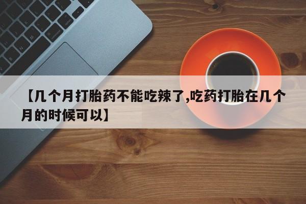 堕胎药在线购买【几个月打胎药不能吃辣了,吃药打胎在几个月的时候可以】