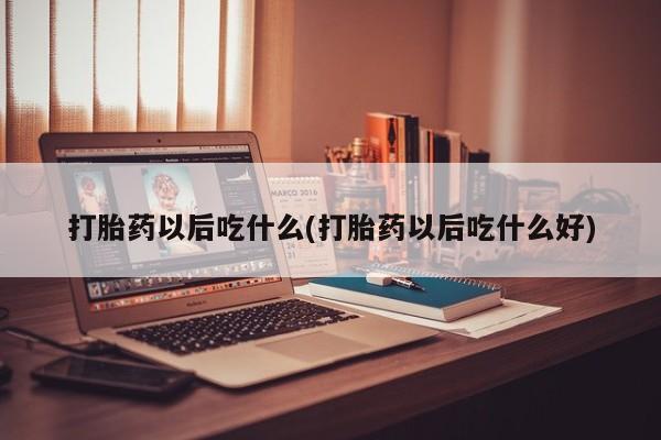 堕胎药在线购买打胎药以后吃什么(打胎药以后吃什么好)