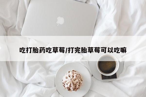 堕胎药在线购买吃打胎药吃草莓/打完胎草莓可以吃嘛