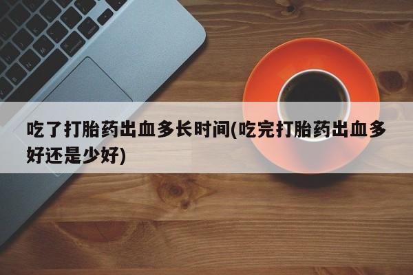 堕胎药在线购买吃了打胎药出血多长时间(吃完打胎药出血多好还是少好)