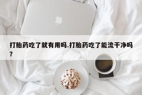 堕胎药在线购买打胎药吃了就有用吗.打胎药吃了能流干净吗？