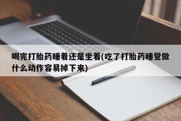 堕胎药在线购买喝完打胎药睡着还是坐着(吃了打胎药睡觉做什么动作容易掉下来)