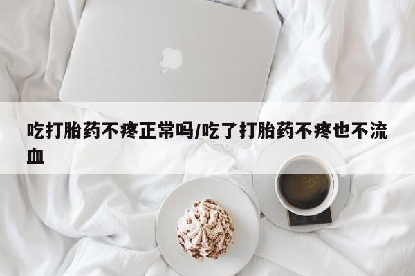 堕胎药在线购买吃打胎药不疼正常吗/吃了打胎药不疼也不流血