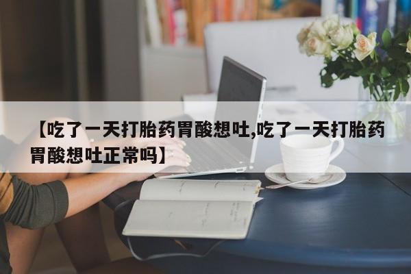 堕胎药在线购买【吃了一天打胎药胃酸想吐,吃了一天打胎药胃酸想吐正常吗】