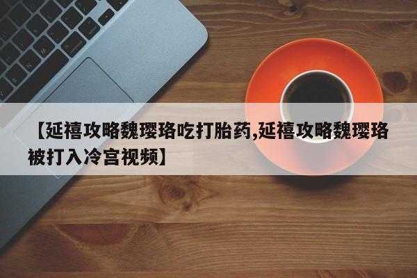 堕胎药在线购买【延禧攻略魏璎珞吃打胎药,延禧攻略魏璎珞被打入冷宫视频】