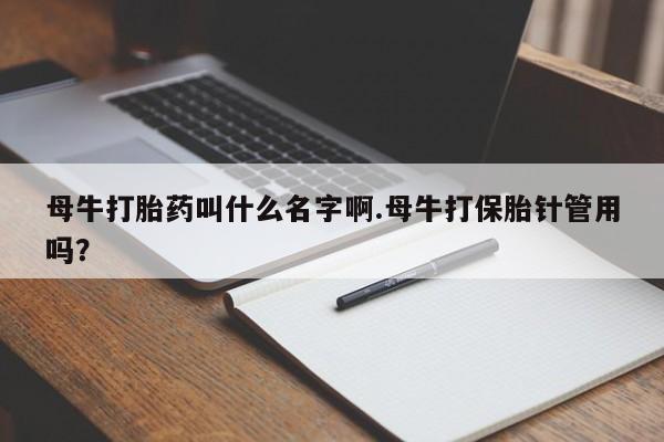 堕胎药在线购买母牛打胎药叫什么名字啊.母牛打保胎针管用吗？