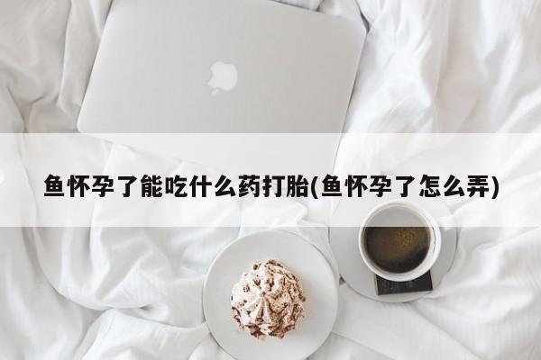 堕胎药在线购买鱼怀孕了能吃什么药打胎(鱼怀孕了怎么弄)