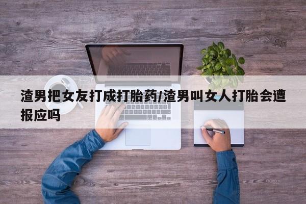 堕胎药在线购买渣男把女友打成打胎药/渣男叫女人打胎会遭报应吗