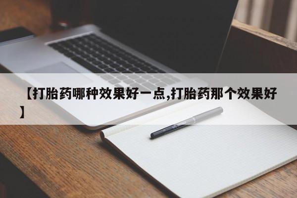堕胎药在线购买【打胎药哪种效果好一点,打胎药那个效果好】