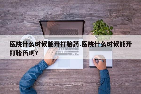 堕胎药在线购买医院什么时候能开打胎药.医院什么时候能开打胎药啊？