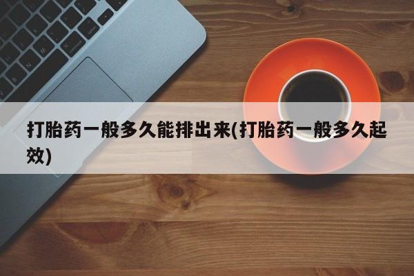 堕胎药在线购买打胎药一般多久能排出来(打胎药一般多久起效)