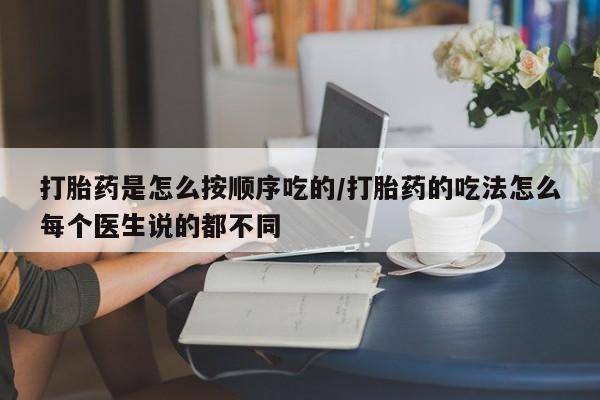 堕胎药在线购买打胎药是怎么按顺序吃的/打胎药的吃法怎么每个医生说的都不同