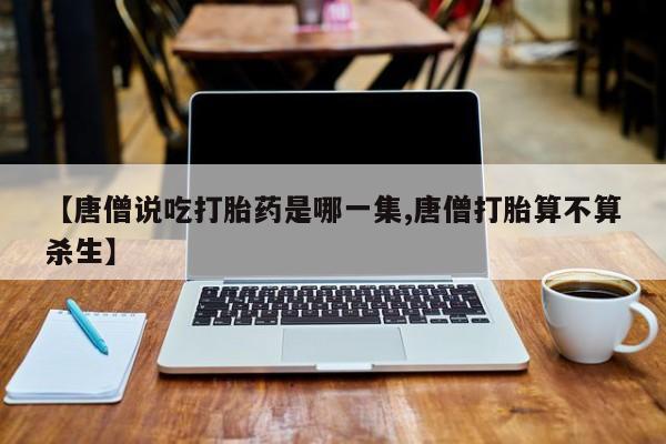 堕胎药在线购买【唐僧说吃打胎药是哪一集,唐僧打胎算不算杀生】