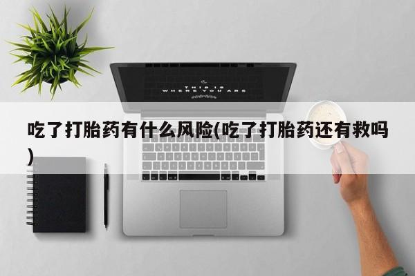 堕胎药在线购买吃了打胎药有什么风险(吃了打胎药还有救吗)