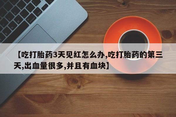 堕胎药在线购买【吃打胎药3天见红怎么办,吃打胎药的第三天,出血量很多,并且有血块】