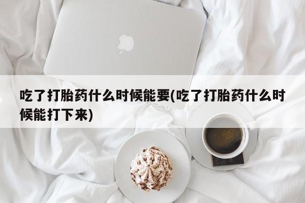堕胎药在线购买吃了打胎药什么时候能要(吃了打胎药什么时候能打下来)