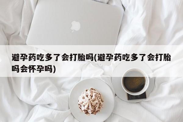 堕胎药在线购买避孕药吃多了会打胎吗(避孕药吃多了会打胎吗会怀孕吗)