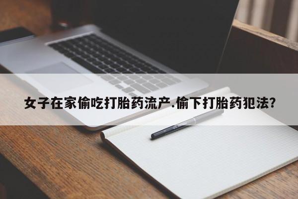 堕胎药在线购买女子在家偷吃打胎药流产.偷下打胎药犯法？