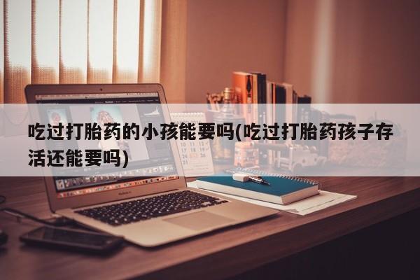 堕胎药在线购买吃过打胎药的小孩能要吗(吃过打胎药孩子存活还能要吗)