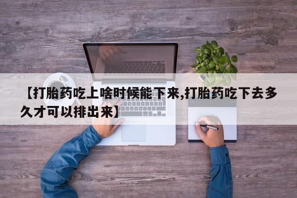 堕胎药在线购买【打胎药吃上啥时候能下来,打胎药吃下去多久才可以排出来】